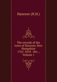 The records of the town of Hanover, New Hampshire 1761-1818 : the ., Volume 1