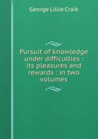 Pursuit of knowledge under difficulties : its pleasures and rewards : in two volumes