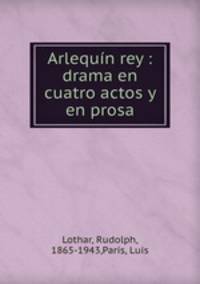 Arlequn rey : drama en cuatro actos y en prosa