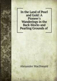 In the Land of Pearl and Gold: A Pioneer`s Wanderings in the Back-blocks and Pearling Grounds of .