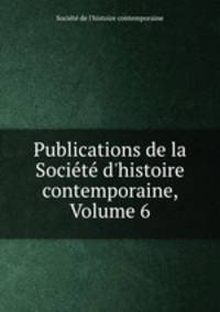 Publications de la Socit d`histoire contemporaine, Volume 6