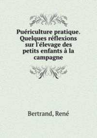 Puriculture pratique. Quelques rflexions sur l`levage des petits enfants la campagne