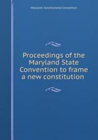 Proceedings of the Maryland State Convention to frame a new constitution .