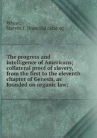 The progress and intelligence of Americans; collateral proof of slavery, from the first to the eleventh chapter of Genesis, as founded on organic law;