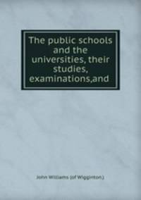 The public schools and the universities, their studies,examinations,and .