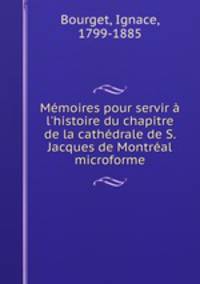 Mmoires pour servir l`histoire du chapitre de la cathdrale de S. Jacques de Montral microforme
