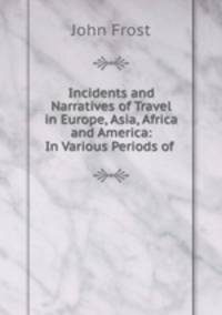 Incidents and Narratives of Travel in Europe, Asia, Africa and America: In Various Periods of .