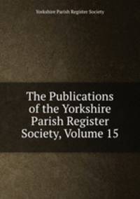 The Publications of the Yorkshire Parish Register Society, Volume 15