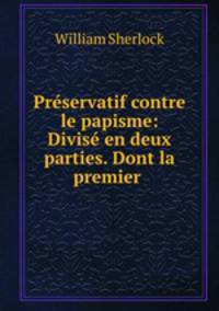 Prservatif contre le papisme: Divis en deux parties. Dont la premier .