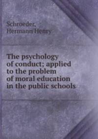 The psychology of conduct; applied to the problem of moral education in the public schools