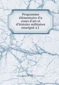 Programme lmentaire d`u cours d`art et d`histoire militaires enseign a l .