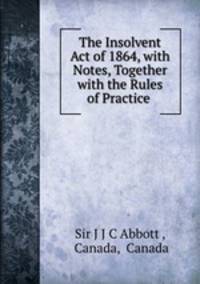 The Insolvent Act of 1864, with Notes, Together with the Rules of Practice .
