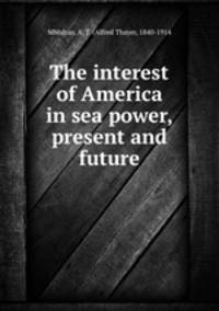 The interest of America in sea power, present and future