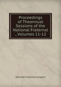 Proceedings of Theannual Sessions of the National Fraternal ., Volumes 11-12