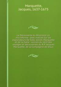 La Dcouverte du Mississipi sic microforme : avec notices sur les explorateurs De Soto, Jolliet, Marquette et de La Salle : suivies du rcit des voyages et dcouvertes du R.P. Jacques Marquette, de la Compagnie de Jsus