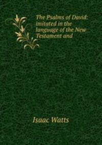 The Psalms of David: imitated in the language of the New Testament and .
