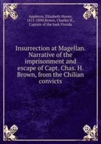 Insurrection at Magellan. Narrative of the imprisonment and escape of Capt. Chas. H. Brown, from the Chilian convicts