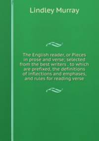 The English reader, or Pieces in prose and verse; selected from the best writers . to which are prefixed, the definitions of inflections and emphases, and rules for reading verse