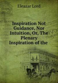 Inspiration Not Guidance, Nor Intuition, Or, The Plenary Inspiration of the .