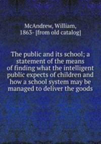 The public and its school; a statement of the means of finding what the intelligent public expects of children and how a school system may be managed to deliver the goods