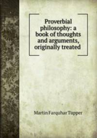 Proverbial philosophy: a book of thoughts and arguments, originally treated .