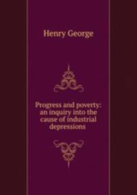 Progress and poverty: an inquiry into the cause of industrial depressions .