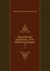 International Exhibition, 1876: Official Catalogue .. 2