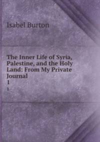 The Inner Life of Syria, Palestine, and the Holy Land: From My Private Journal. 1