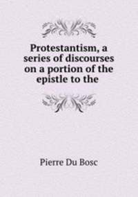 Protestantism, a series of discourses on a portion of the epistle to the .