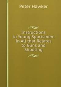Instructions to Young Sportsmen: In All that Relates to Guns and Shooting