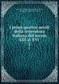 I primi quattro secoli della letteratura Italiana dal secolo XIII al XVI .. 2
