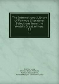 The International Library of Famous Literature: Selections from the World`s Great Writers .. 11