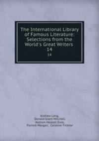 The International Library of Famous Literature: Selections from the World`s Great Writers .. 14