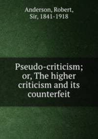 Pseudo-criticism; or, The higher criticism and its counterfeit