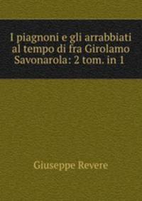 I piagnoni e gli arrabbiati al tempo di fra Girolamo Savonarola: 2 tom. in 1 .