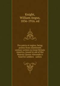 Pro patria et regina; being poems from nineteenth century writers in Great Britain & America, issued in aid of Her Majesty Queen Alexandra`s fund for soldiers & sailors