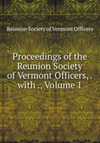 Proceedings of the Reunion Society of Vermont Officers, . with ., Volume 1
