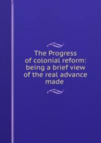 The Progress of colonial reform: being a brief view of the real advance made .