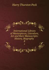 International Library of Masterpieces, Literature, Art and Rare Manuscripts: History, Biography .. 8