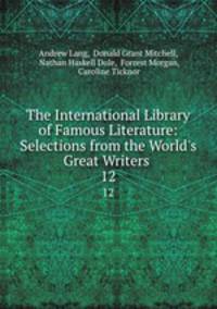 The International Library of Famous Literature: Selections from the World`s Great Writers .. 12