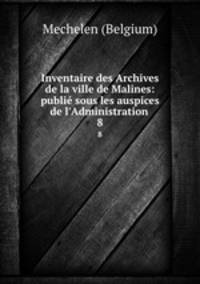 Inventaire des Archives de la ville de Malines: publi sous les auspices de l`Administration .. 8