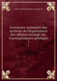 Inventaire sommaire des archives du Departement des affaires etrangeres. Correspondance politique. 1