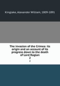 The invasion of the Crimea: its origin and an account of its progress down to the death of Lord Raglan. 2