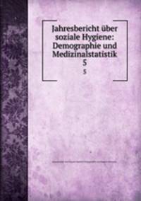 Jahresbericht ber soziale Hygiene: Demographie und Medizinalstatistik. 5