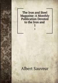 The Iron and Steel Magazine: A Monthly Publication Devoted to the Iron and .. 1