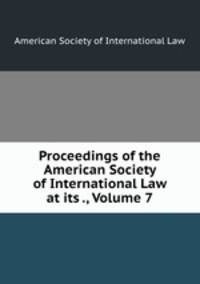 Proceedings of the American Society of International Law at its ., Volume 7