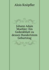 Johann Adam Moehler: Ein Gedenkblatt zu dessen Hundertstem Geburtstag