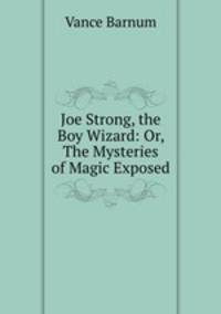 Joe Strong, the Boy Wizard: Or, The Mysteries of Magic Exposed
