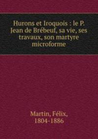Hurons et Iroquois : le P. Jean de Brbeuf, sa vie, ses travaux, son martyre microforme