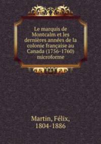 Le marquis de Montcalm et les dernires annes de la colonie franaise au Canada (1756-1760) microforme
